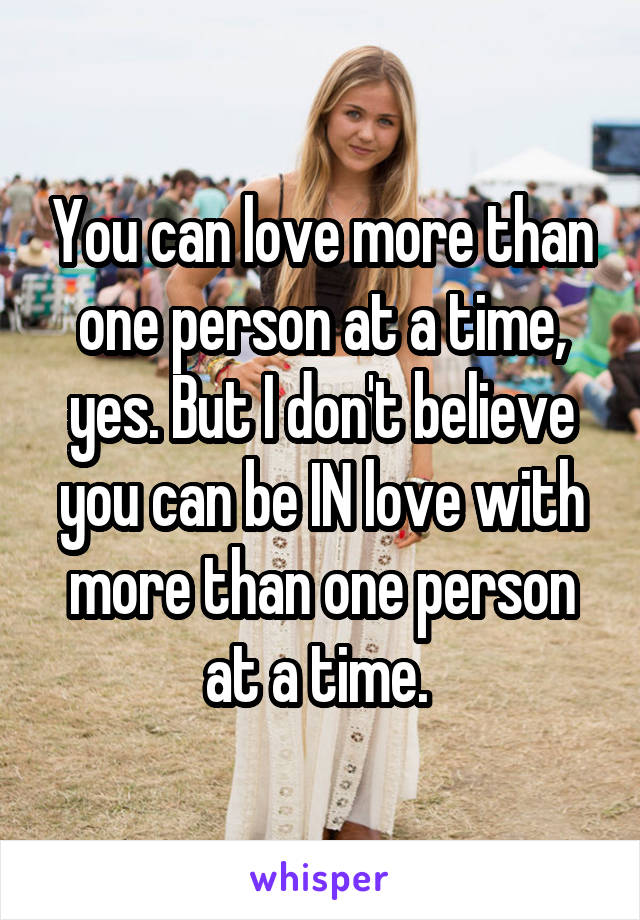 You can love more than one person at a time, yes. But I don't believe you can be IN love with more than one person at a time. 