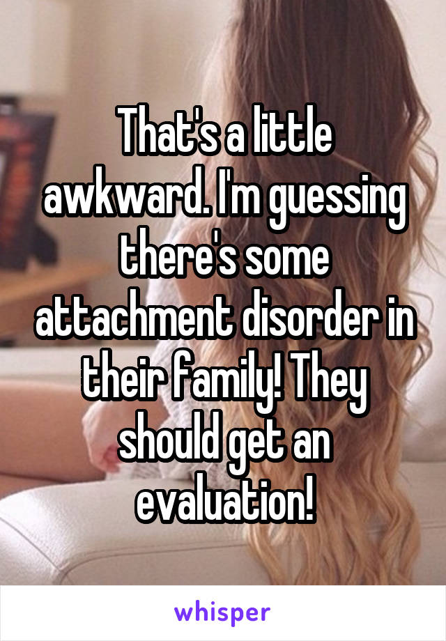 That's a little awkward. I'm guessing there's some attachment disorder in their family! They should get an evaluation!