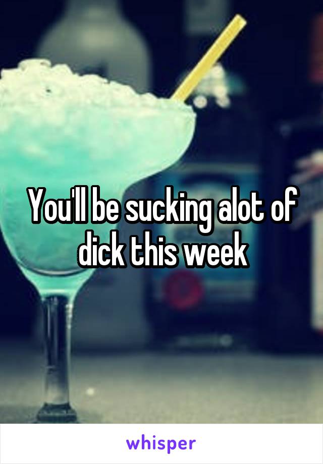 You'll be sucking alot of dick this week