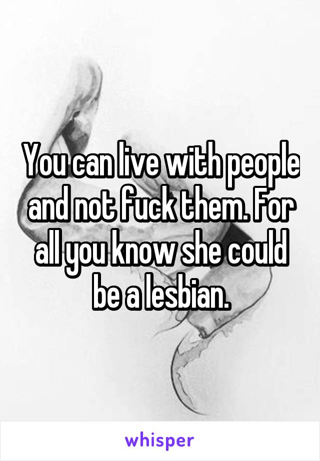 You can live with people and not fuck them. For all you know she could be a lesbian.