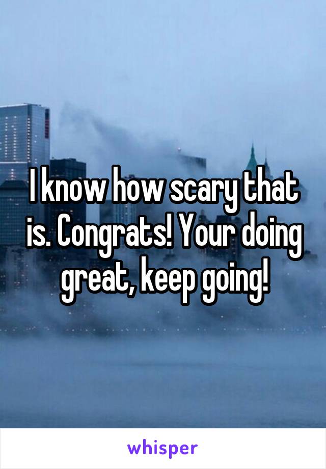 I know how scary that is. Congrats! Your doing great, keep going!