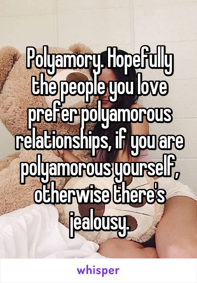 Polyamory. Hopefully the people you love prefer polyamorous relationships, if you are polyamorous yourself, otherwise there's jealousy.