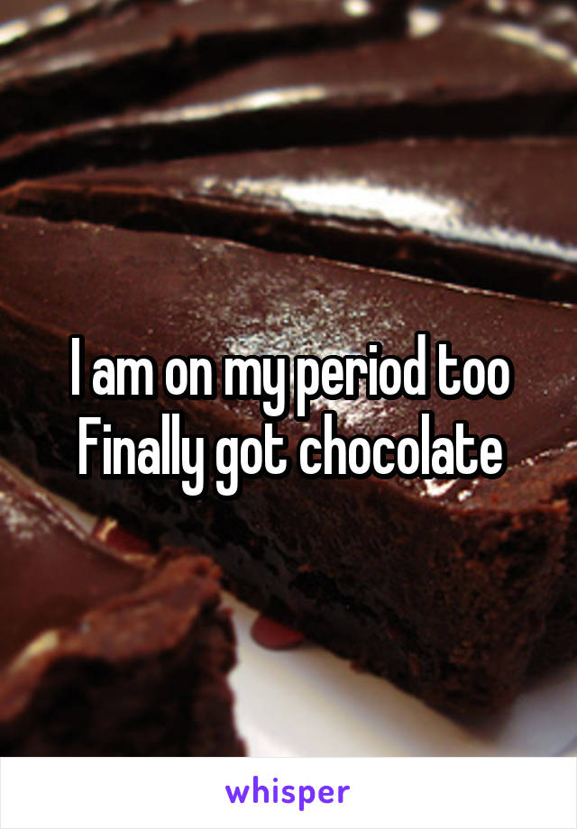 I am on my period too
Finally got chocolate