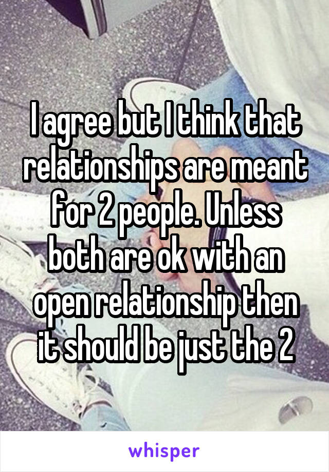 I agree but I think that relationships are meant for 2 people. Unless both are ok with an open relationship then it should be just the 2