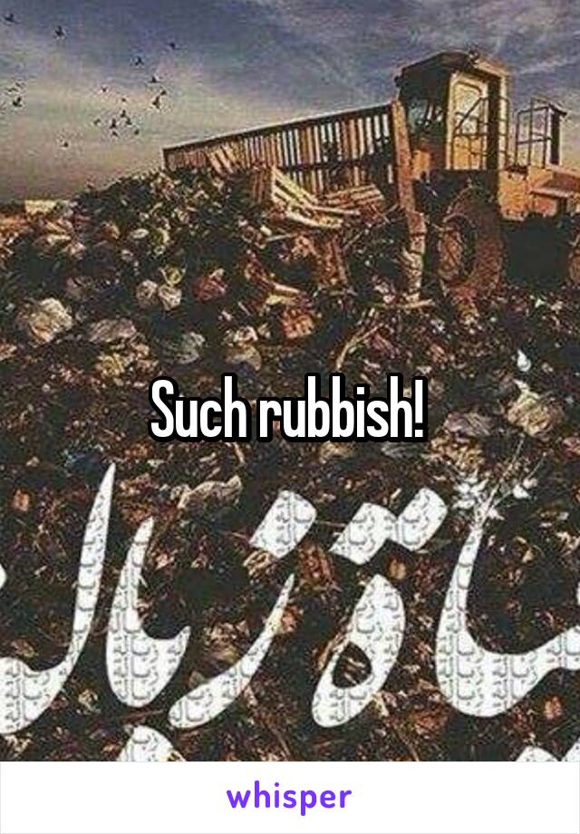 Such rubbish! 