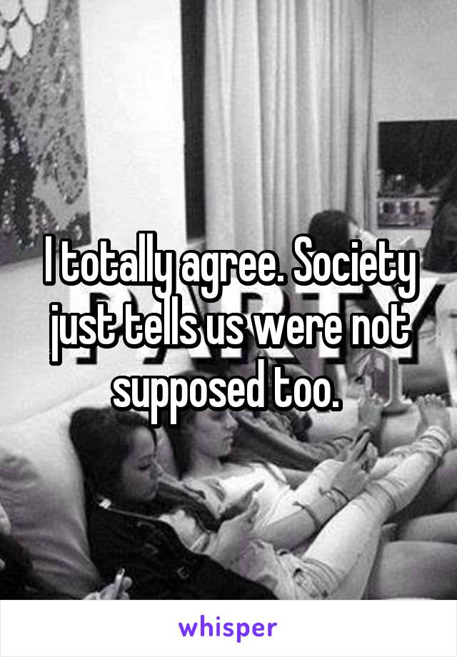 I totally agree. Society just tells us were not supposed too. 