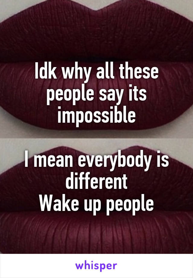 Idk why all these people say its impossible

I mean everybody is different
Wake up people