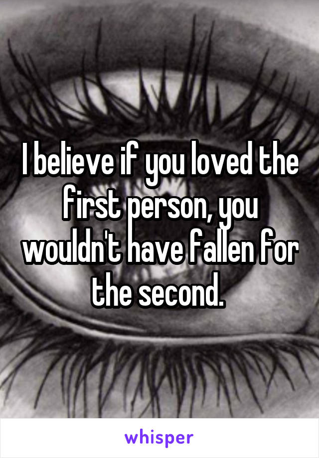 I believe if you loved the first person, you wouldn't have fallen for the second. 