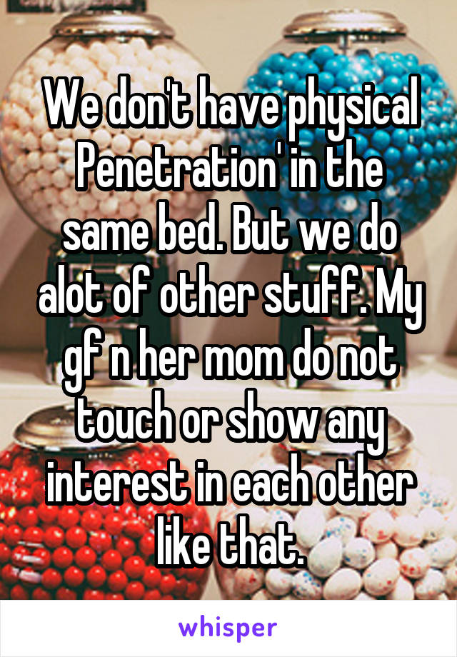 We don't have physical Penetration' in the same bed. But we do alot of other stuff. My gf n her mom do not touch or show any interest in each other like that.