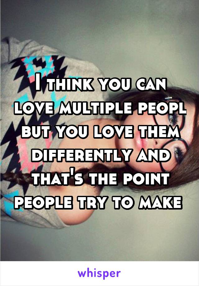 I think you can love multiple peopl but you love them differently and that's the point people try to make 