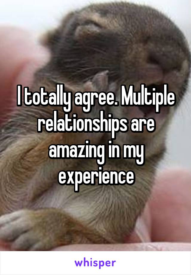 I totally agree. Multiple relationships are amazing in my experience