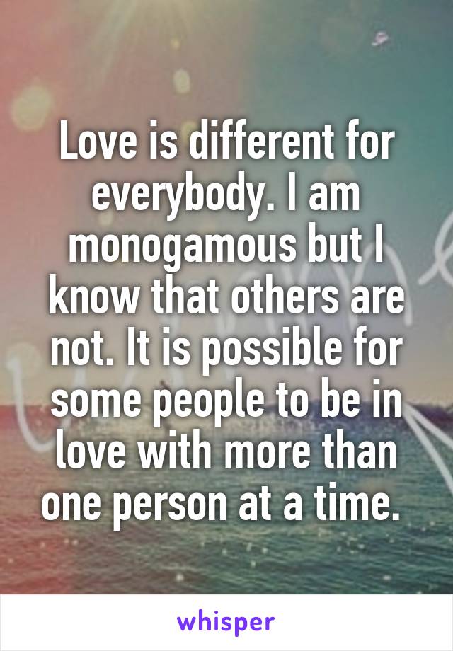 Love is different for everybody. I am monogamous but I know that others are not. It is possible for some people to be in love with more than one person at a time. 