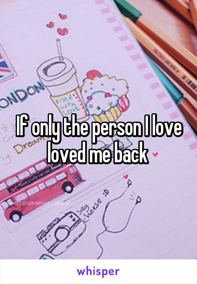 If only the person I love loved me back 