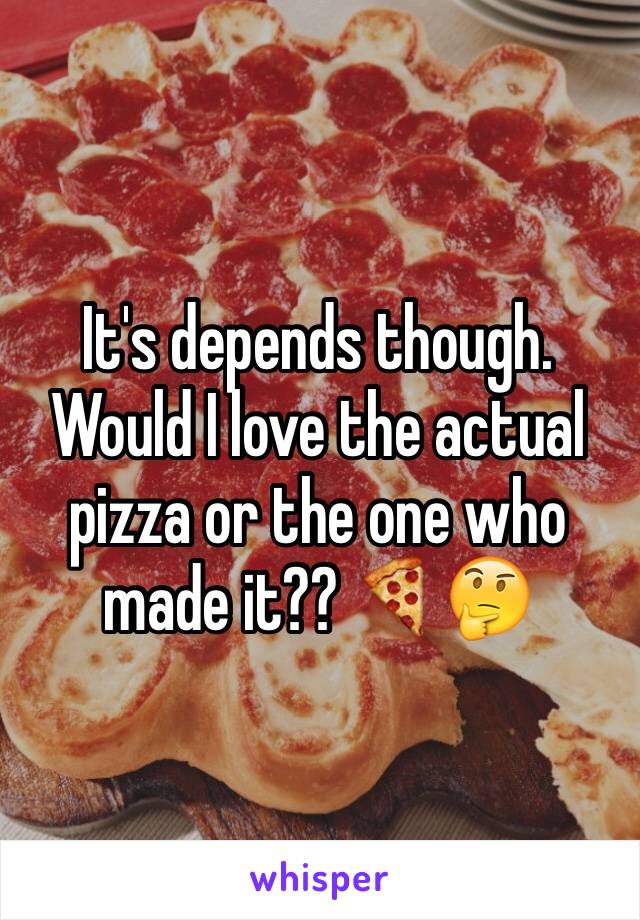 It's depends though. Would I love the actual pizza or the one who made it?? 🍕🤔