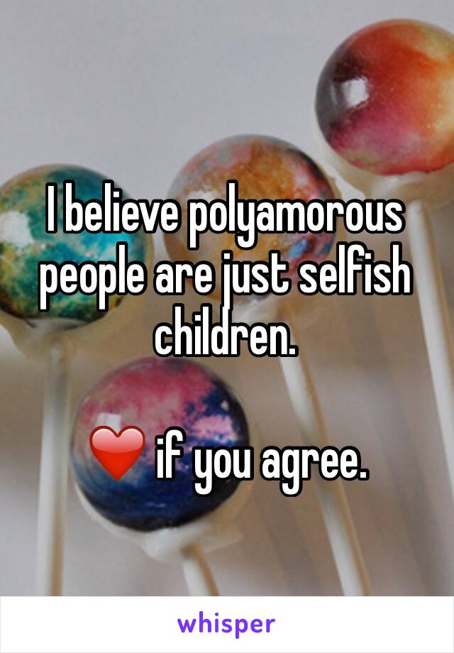 I believe polyamorous people are just selfish children. 

❤️ if you agree.