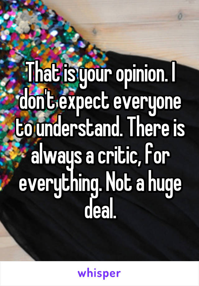 That is your opinion. I don't expect everyone to understand. There is always a critic, for everything. Not a huge deal.