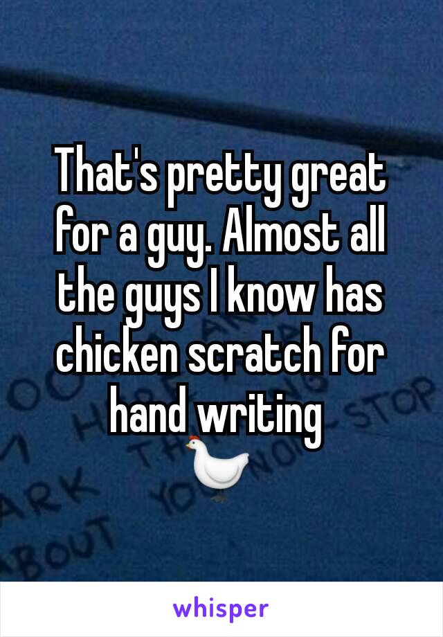 That's pretty great for a guy. Almost all the guys I know has chicken scratch for hand writing 
🐔 