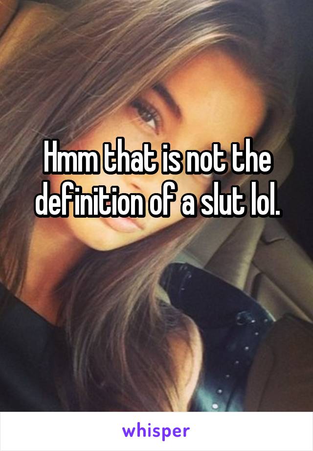 Hmm that is not the definition of a slut lol.

