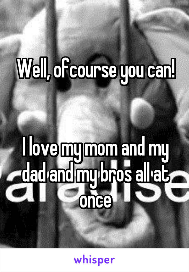 Well, ofcourse you can!


I love my mom and my dad and my bros all at once