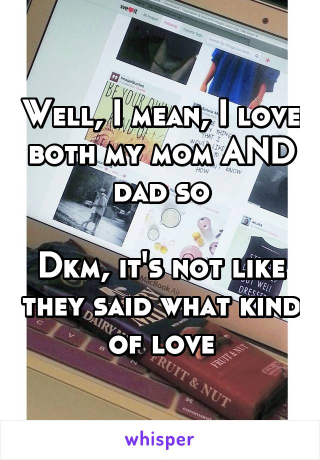 Well, I mean, I love both my mom AND dad so

Dkm, it's not like they said what kind of love