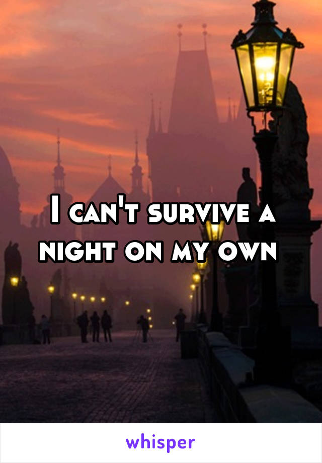 I can't survive a night on my own 