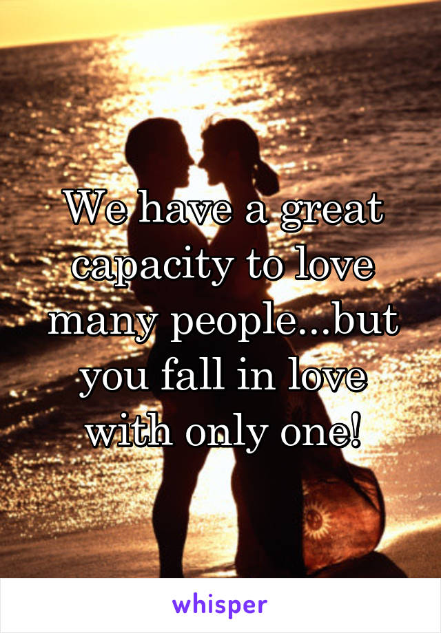 We have a great capacity to love many people...but you fall in love with only one!