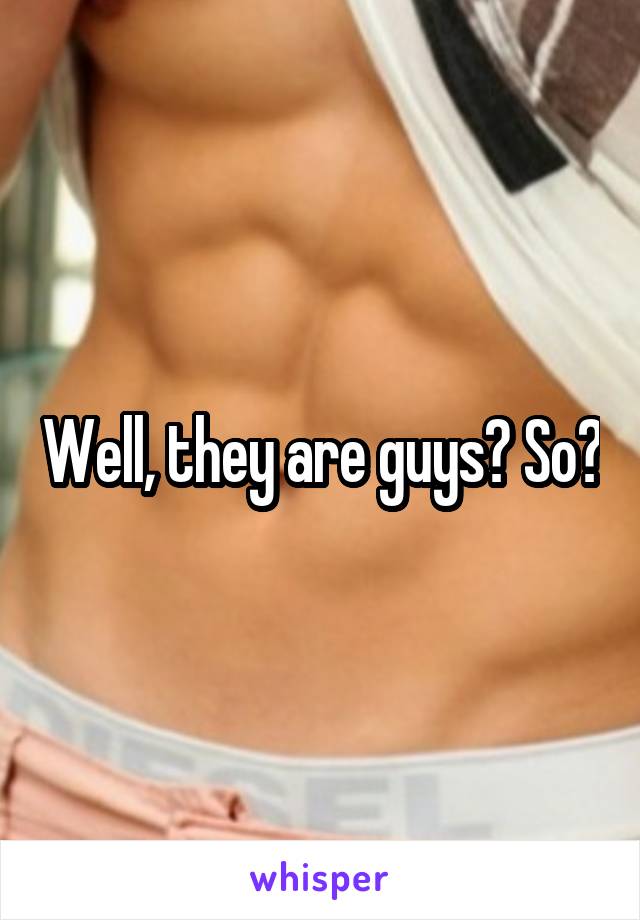 Well, they are guys? So?