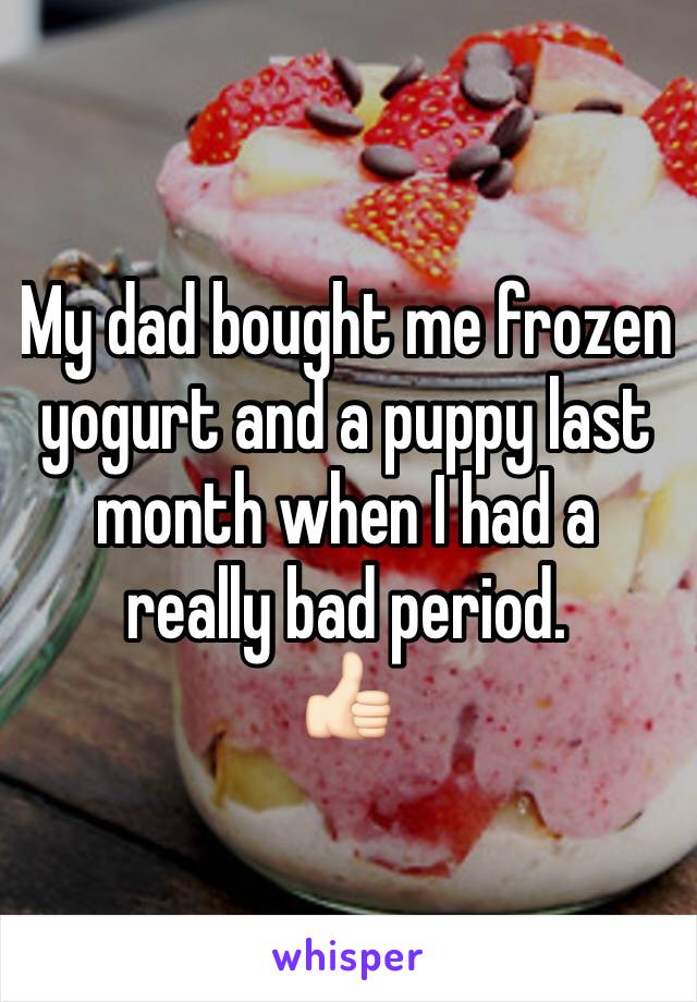 My dad bought me frozen yogurt and a puppy last month when I had a really bad period. 
👍🏻