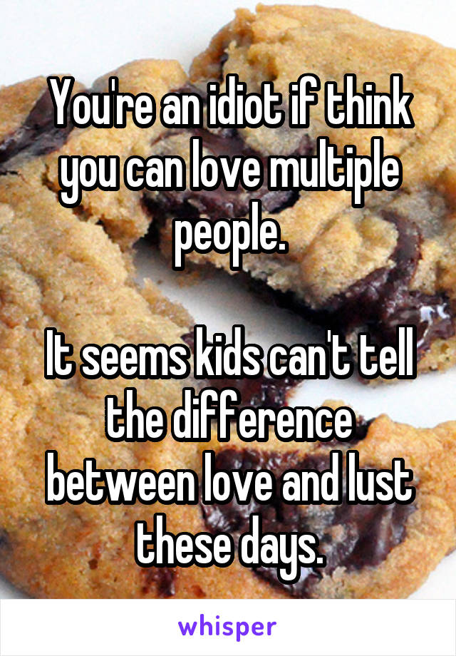 You're an idiot if think you can love multiple people.

It seems kids can't tell the difference between love and lust these days.