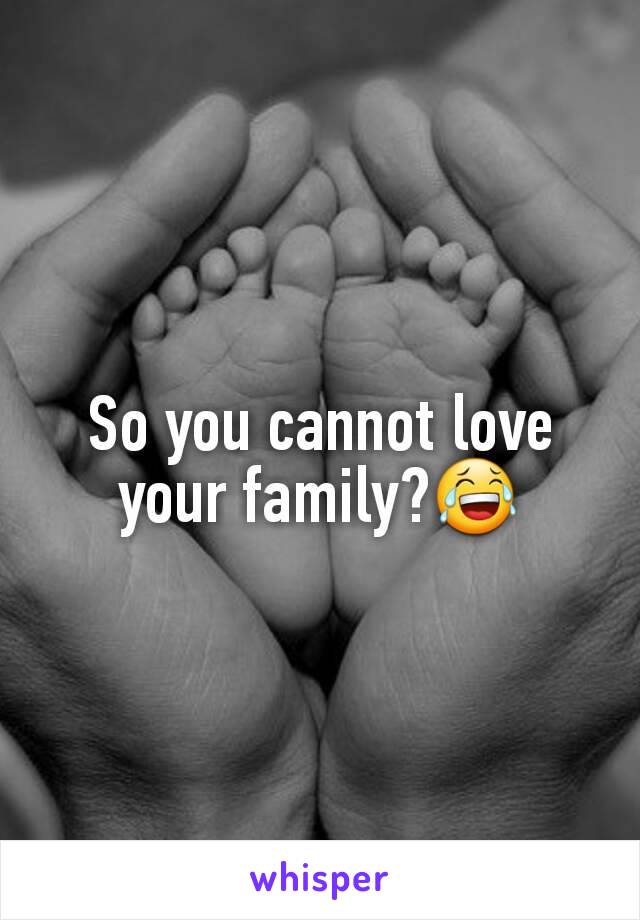 So you cannot love your family?😂