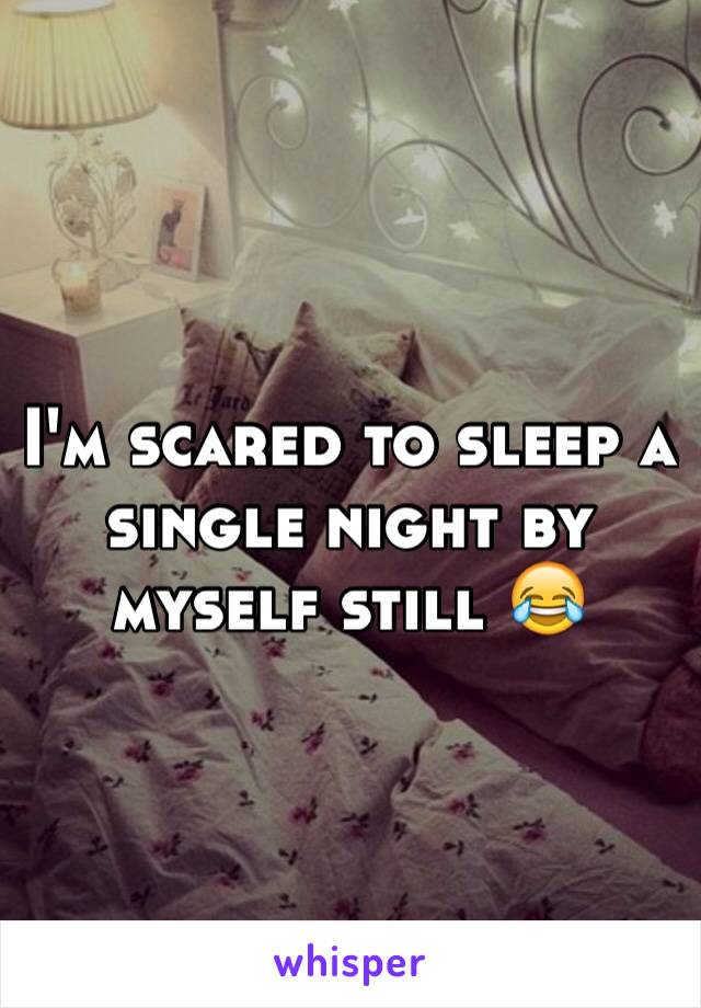 I'm scared to sleep a single night by myself still 😂