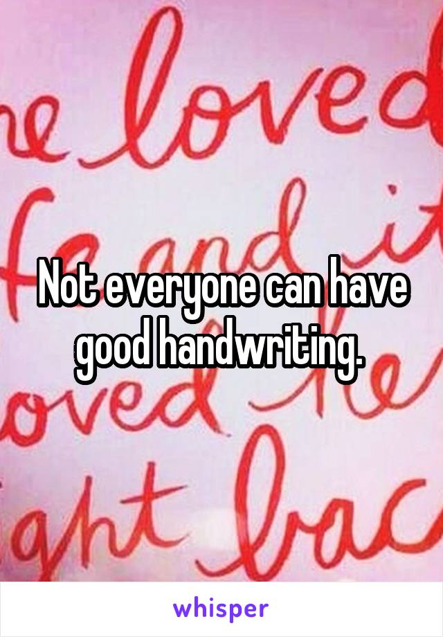 Not everyone can have good handwriting. 