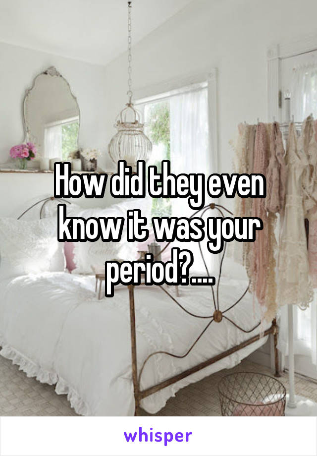 How did they even know it was your period?....