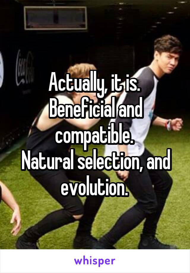 Actually, it is. 
Beneficial and compatible. 
Natural selection, and evolution. 