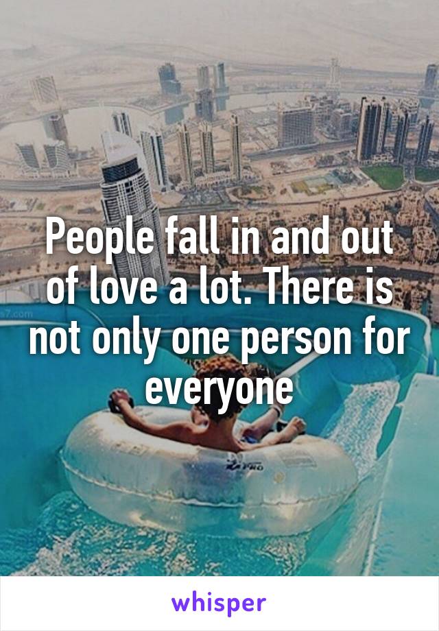 People fall in and out of love a lot. There is not only one person for everyone