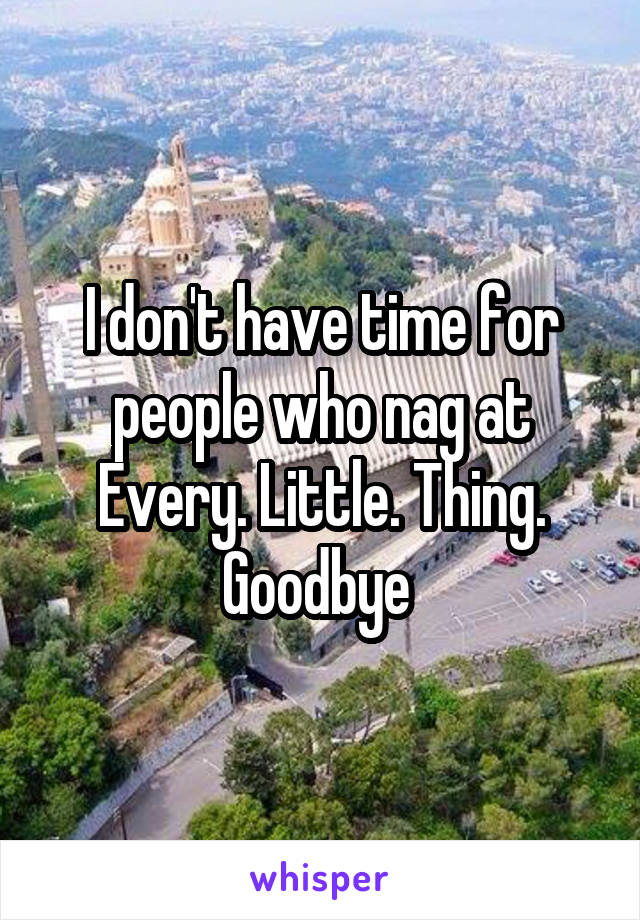 I don't have time for people who nag at Every. Little. Thing.
Goodbye 