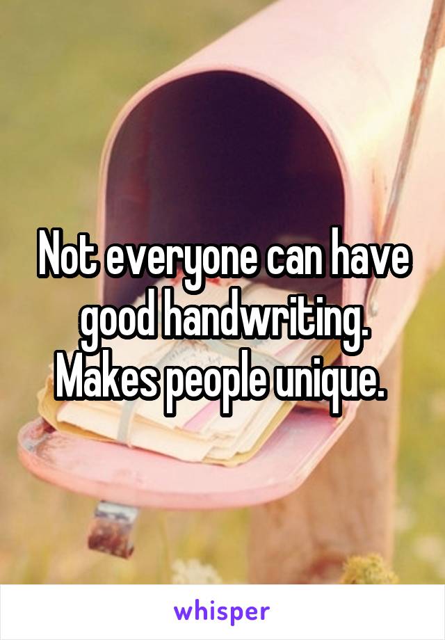 Not everyone can have good handwriting. Makes people unique. 