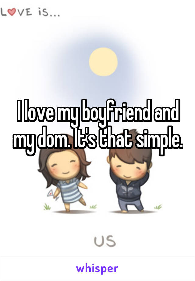 I love my boyfriend and my dom. It's that simple. 