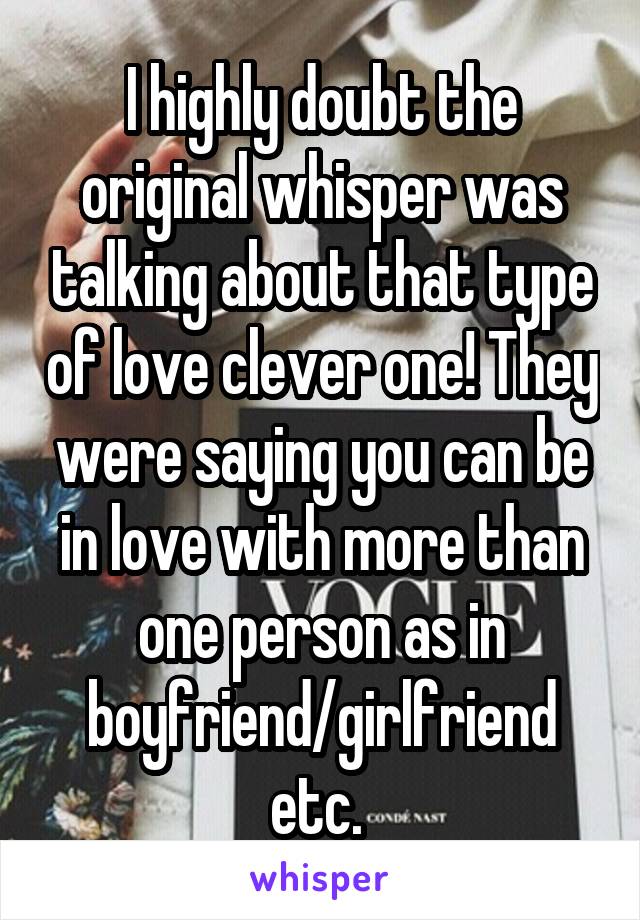 I highly doubt the original whisper was talking about that type of love clever one! They were saying you can be in love with more than one person as in boyfriend/girlfriend etc. 