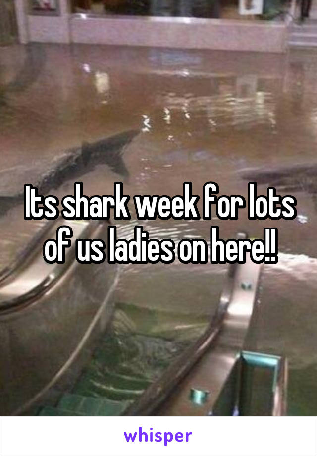 Its shark week for lots of us ladies on here!!