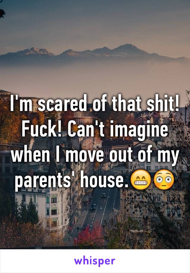 I'm scared of that shit! Fuck! Can't imagine when I move out of my parents' house.😁😳