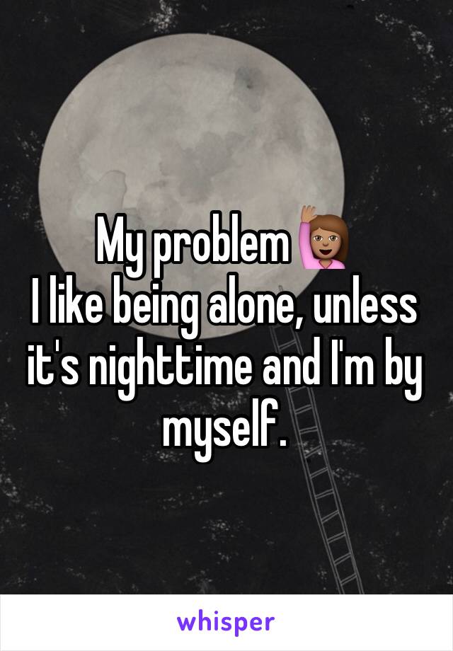 My problem🙋🏽 
I like being alone, unless it's nighttime and I'm by myself. 