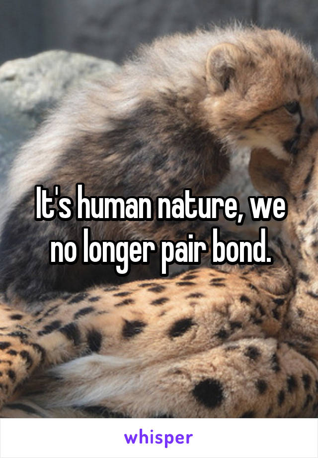 It's human nature, we no longer pair bond.