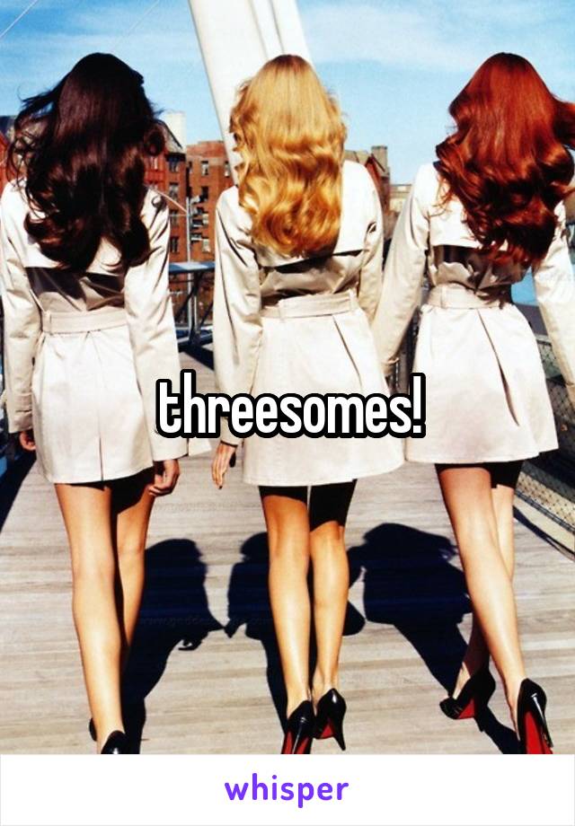 threesomes!