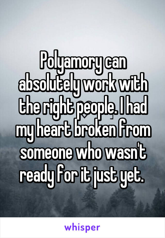 Polyamory can absolutely work with the right people. I had my heart broken from someone who wasn't ready for it just yet. 