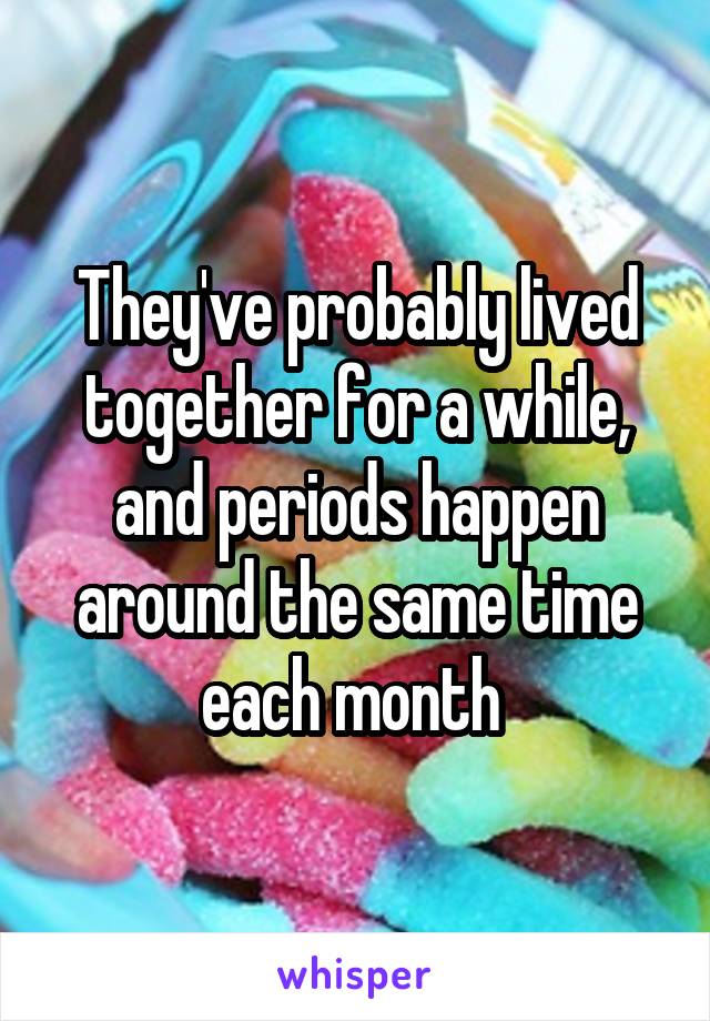 They've probably lived together for a while, and periods happen around the same time each month 