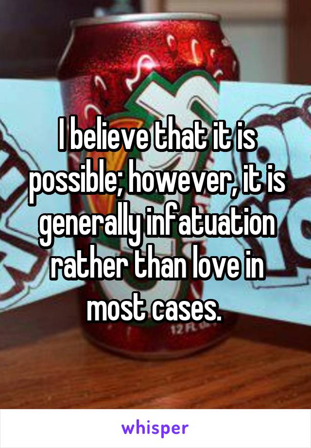 I believe that it is possible; however, it is generally infatuation rather than love in most cases. 