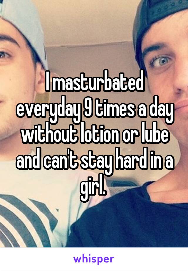 I masturbated everyday 9 times a day without lotion or lube and can't stay hard in a girl. 