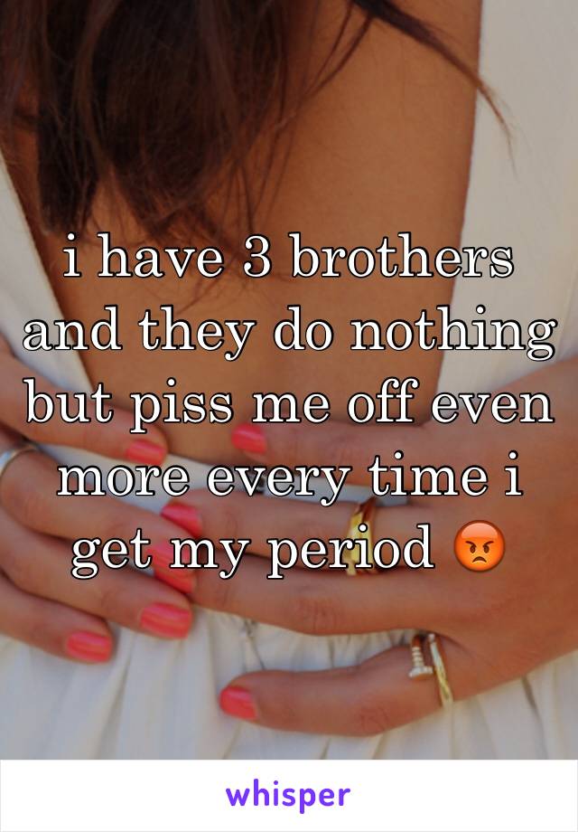 i have 3 brothers and they do nothing but piss me off even more every time i get my period 😡