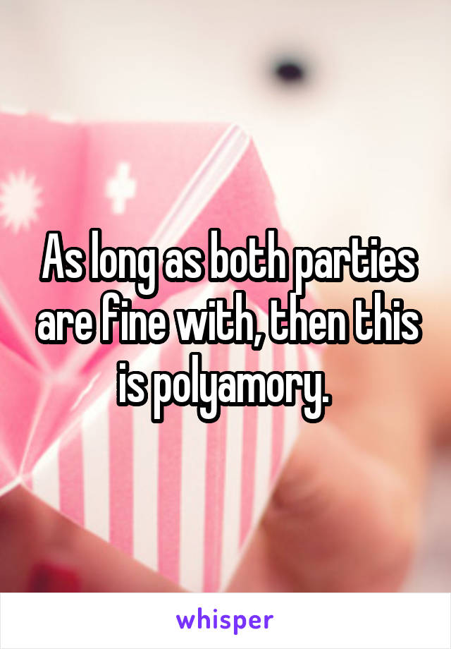 As long as both parties are fine with, then this is polyamory. 